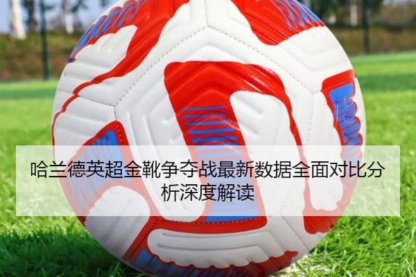哈兰德英超金靴争夺战最新数据全面对比分析深度解读 - KAIYUN SPORTS