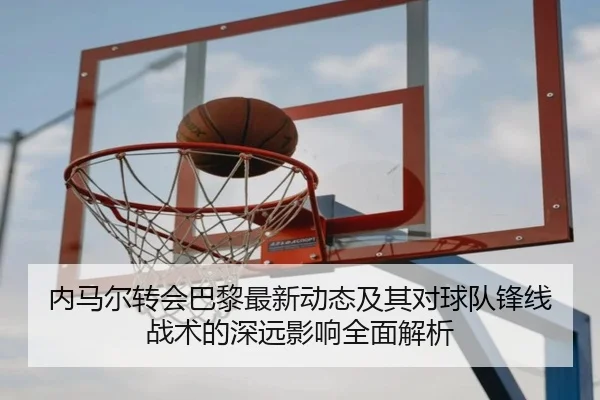 内马尔转会巴黎最新动态及其对球队锋线战术的深远影响全面解析 | KAIYUN SPORTS