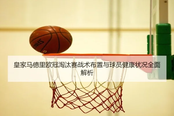 皇家马德里欧冠淘汰赛战术布置与球员健康状况全面解析 | KAIYUN SPORTS